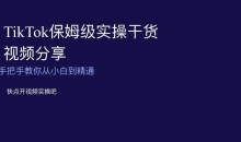 TikTok保姆级实操干货视频分享,手把手教你从小白到精通