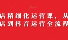 抖店精细化运营课,从开店到抖音运营全流程