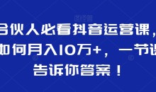合伙人必看抖音运营课,如何月入10万+,一节课告诉你答案!