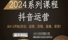 2024抖音运营全套系列课程,从0-1开始,定位、运营、剪辑、直播、变现!