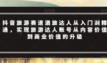 抖音旅游赛道酒旅达人从入门到精通,实现旅游达人账号从内容价值到商业价值的升级