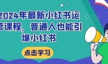 2024年最新小红书运营课程,普通人也能引爆小红书