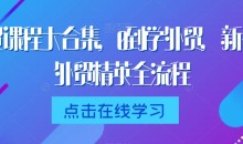 外贸课程大合集,0到1学外贸,新手到外贸精英全流程