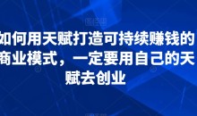 如何用天赋打造可持续赚钱的商业模式,一定要用自己的天赋去创业