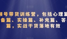 视频号带货训练营,包括心理篇、准备篇、实操篇、补充篇、答疑篇,实战干货落地有效