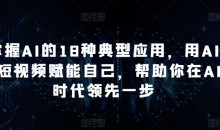 掌握AI的18种典型应用,用AI+短视频赋能自己,帮助你在AI时代领先一步