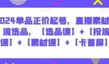 2024单品正价起号,直播素材投流选品,【选品课】+【投流课】+【素材课】+【卡首屏】