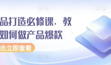 爆品打造必修课,教你如何做产品爆款月入过万
