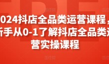 2024抖店全品类运营课程,新手从0-1了解抖店全品类运营实操课程