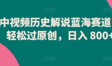 中视频历史解说蓝海赛道轻松过原创日入800+