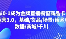 从0-1成为金牌直播橱窗商品卡运营3.0,基础/货品/场景/话术/数据/商城/千川