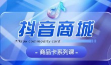抖音商品卡系列课程,大模块【认知】【基础】【运营】【玩法】系统教学