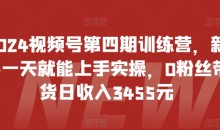 2024视频号第四期训练营,0粉丝带货日收入3455