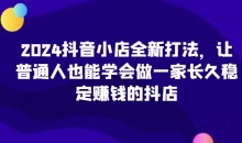2024抖音小店全新打法,让普通人也能学会做一家长久稳定赚钱的抖店