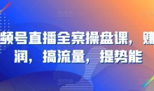 视频号直播全案操盘课,赚利润,搞流量,提势能