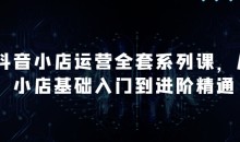 抖音小店运营全套系列课,从小店基础入门到进阶精通
