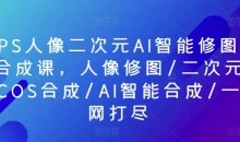 PS人像二次元AI智能修图合成课,人像修图/二次元COS合成/AI智能合成/一网打尽