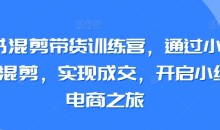 小红书混剪带货训练营,通过小红书搬运混剪,实现成交,开启小红书电商之旅