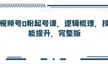 视频号0粉起号课,逻辑梳理,技能提升,完整版