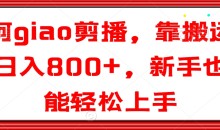 阿giao剪播,靠搬运日入800+,新手也能轻松上手【揭秘】