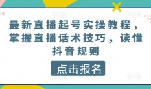 最新直播起号实操教程,掌握直播话术技巧,读懂抖音规则