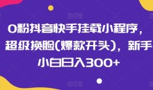 0粉抖音快手挂载小程序,超级换脸(爆款开头),新手小白日入300+【揭秘】