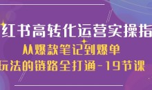 小红书高转化运营实操指南,从爆款笔记到爆单玩法的链路全打通-19节课