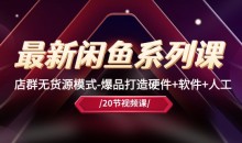 最新黑马闲鱼系列课,店群无货源模式-爆品打造硬件+软件+人工