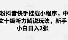 0粉抖音快手挂载小程序,中文十级听力解说玩法,新手小白日入2张