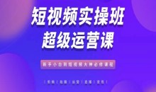 短视频实操班超级运营课,新手小白到短视频大神必修,抖音电商教程
