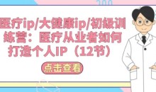 医疗ip/大健康ip/初级训练营:医疗从业者如何打造个人IP(12节)