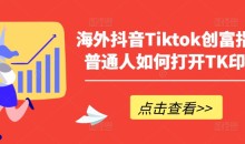 海外抖音Tiktok创富指南,普通人如何打开TK印钞机