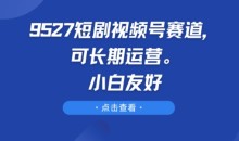 9527短剧视频号赛道,可长期运营,小白友好【揭秘】
