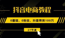 抖音电商教程:0基础,0粉丝,抖音带货100w(27节视频课)