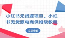 小红书无货源项目,小红书无货源电商保姆级教程【揭秘】