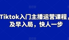 Tiktok入门主播运营课程,及早入局,快人一步