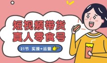 短视频带货&真人零食号:更全面的零食带货教程:21节 实操+运营