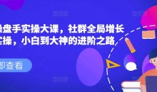 社群操盘手实操大课,社群全局增长成交实操,小白到大神的进阶之路
