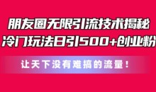 朋友圈无限引流技术,一个冷门玩法日引500+创业粉,让天下没有难搞的流量