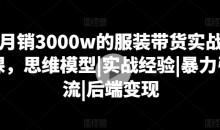 月销3000w的服装带货实战课,思维模型|实战经验|暴力引流|后端变现