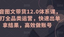 抖音图文带货12.0体系课,主打全品类运营,快速出单拿结果,高效做账号