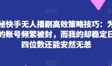 快手无人播剧高效策略技巧:为何你的账号频繁被封,而我的却稳定日入四位数还能安然无恙
