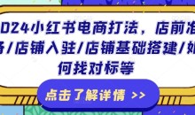 2024小红书电商打法,店前准备/店铺入驻/店铺基础搭建/如何找对标等