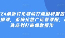 2024最新付免联动打造盈利型店铺实操课,系统化推广运营课程,从选品到打造爆款操作