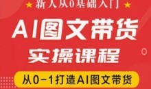 新人从0基础入门,抖音AI图文带货实操课程,从0-1打造AI图文带货