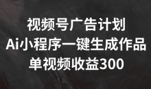 视频号广告计划,AI小程序一键生成作品, 单视频收益300+