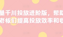 巨量千川投放进阶版,帮助各位老板们提高投放效率和收益