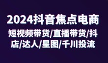 2024抖音焦点电商:短视频带货/直播带货/抖店/达人/星图/千川投流/32节课
