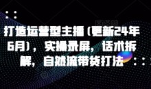 打造运营型主播(更新24年7月),实操录屏,话术拆解,自然流带货打法