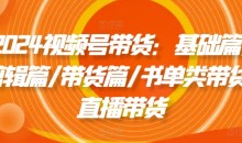 2024视频号带货:基础篇/剪辑篇/带货篇/书单类带货/直播带货